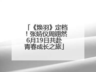 《焕羽》定档！张婧仪周翊然6月19日共赴青春成长之旅