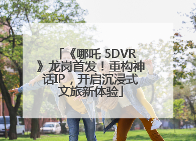 《哪吒 5DVR》龙岗首发！重构神话IP，开启沉浸式文旅新体验