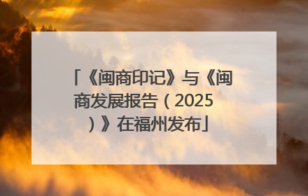 《闽商印记》与《闽商发展报告（2025）》在福州发布
