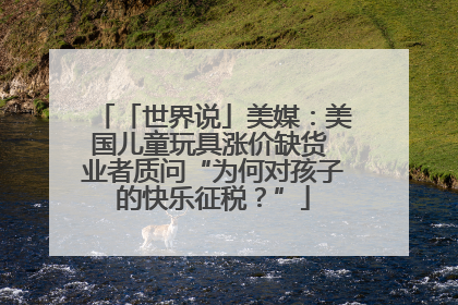 「世界说」美媒：美国儿童玩具涨价缺货 业者质问“为何对孩子的快乐征税？”