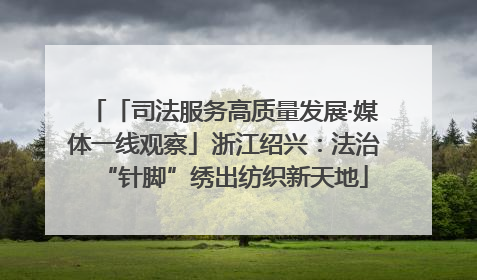「司法服务高质量发展·媒体一线观察」浙江绍兴：法治“针脚”绣出纺织新天地
