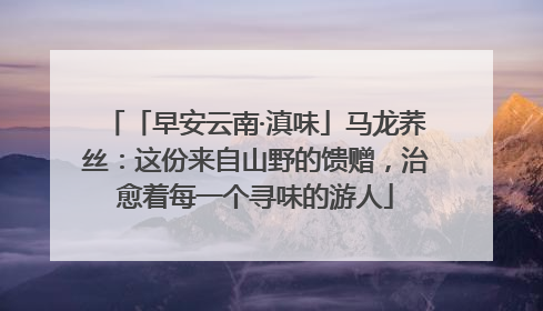 「早安云南·滇味」马龙荞丝：这份来自山野的馈赠，治愈着每一个寻味的游人