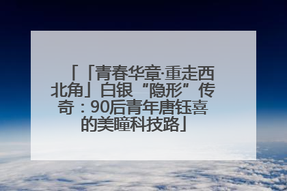 「青春华章·重走西北角」白银“隐形”传奇：90后青年唐钰喜的美瞳科技路