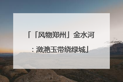 「风物郑州」金水河：潋滟玉带绕绿城
