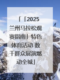 「2025兰州马拉松观赛指南」特色体育活动 数千群众展演燃动全城