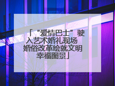“爱情巴士”驶入艺术婚礼现场 婚俗改革绘就文明幸福图景