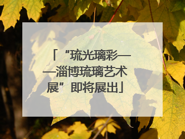 “琉光璃彩——淄博琉璃艺术展”即将展出