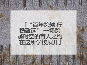“百年跨越 行稳致远” 一场跨越时空的育人之约在这所学校展开