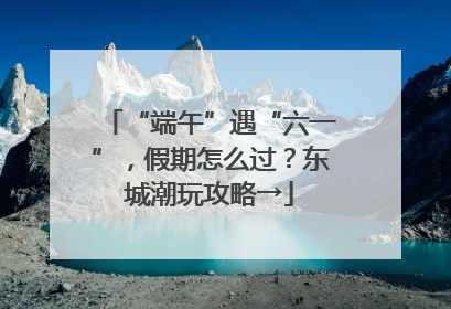 “端午”遇“六一”，假期怎么过？东城潮玩攻略→