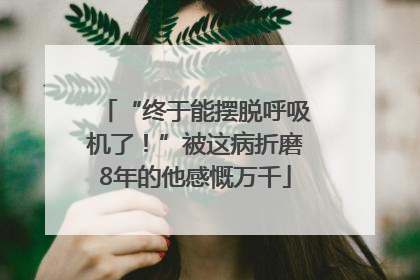 “终于能摆脱呼吸机了！”被这病折磨8年的他感慨万千