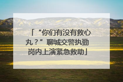 “你们有没有救心丸？”聊城交警执勤岗内上演紧急救助
