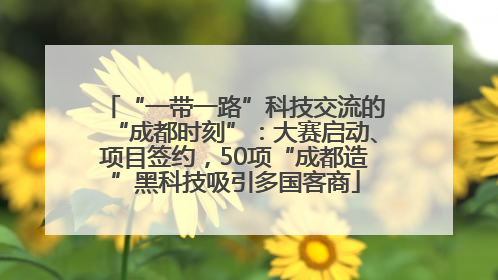 “一带一路”科技交流的“成都时刻”：大赛启动、项目签约，50项“成都造”黑科技吸引多国客商