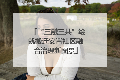 “三融三共”绘就搬迁安置社区融合治理新图景