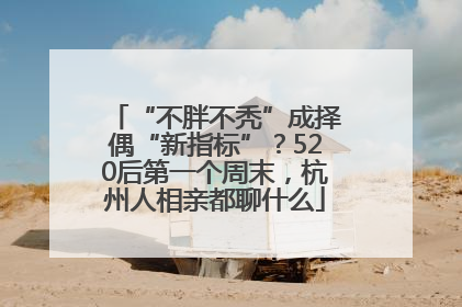 “不胖不秃”成择偶“新指标”？520后第一个周末，杭州人相亲都聊什么