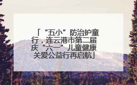 “五小”防治护童行，连云港市第二届庆“六一”儿童健康关爱公益行再启航