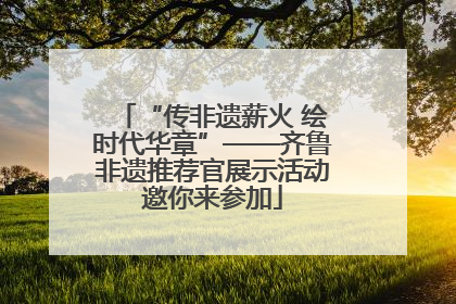“传非遗薪火 绘时代华章”——齐鲁非遗推荐官展示活动邀你来参加