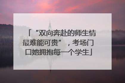 “双向奔赴的师生情最难能可贵”，考场门口她拥抱每一个学生