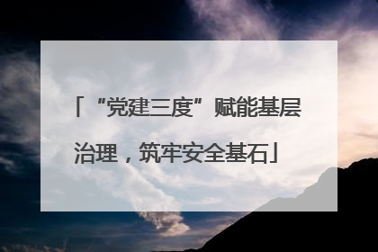 “党建三度”赋能基层治理,筑牢安全基石