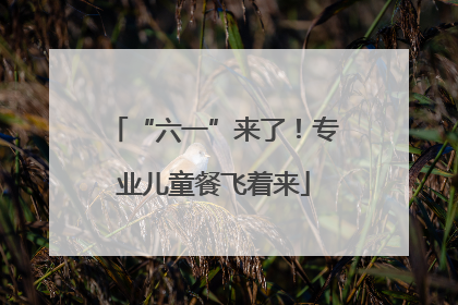 “六一”来了！专业儿童餐飞着来