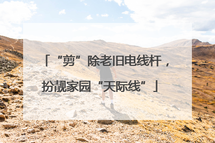 “剪”除老旧电线杆，扮靓家园“天际线”