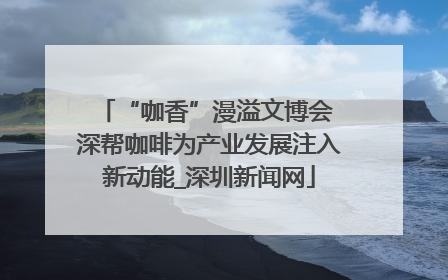 “咖香”漫溢文博会 深帮咖啡为产业发展注入新动能_深圳新闻网