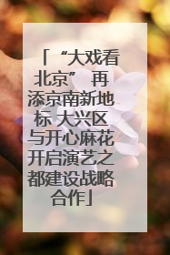 “大戏看北京” 再添京南新地标 大兴区与开心麻花开启演艺之都建设战略合作
