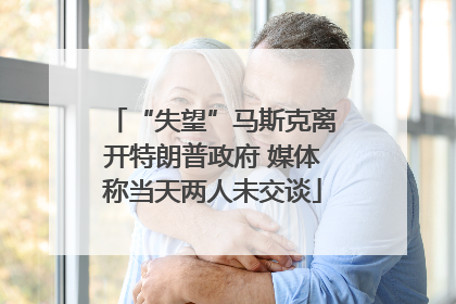 “失望”马斯克离开特朗普政府 媒体称当天两人未交谈