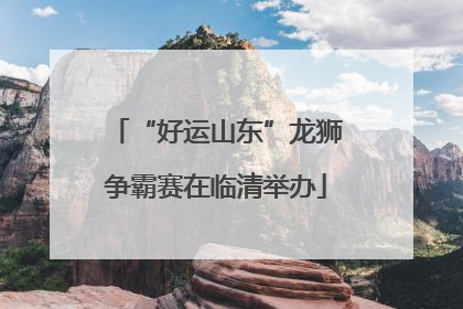 “好运山东”龙狮争霸赛在临清举办