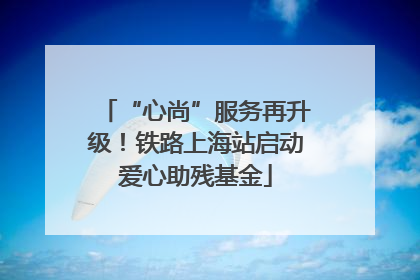 “心尚”服务再升级！铁路上海站启动爱心助残基金