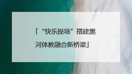 “快乐操场”搭建黑河体教融合新桥梁