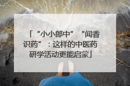 “小小郎中”“闻香识药”：这样的中医药研学活动更能启蒙