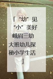 “幼”见“小”美好 峨眉三幼大班幼儿探秘小学生活