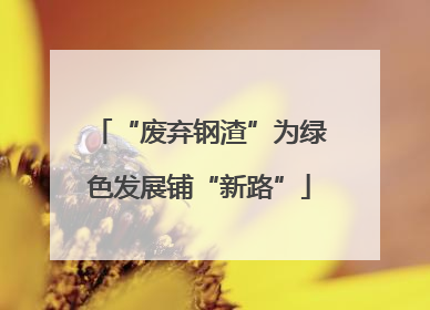 “废弃钢渣”为绿色发展铺“新路”