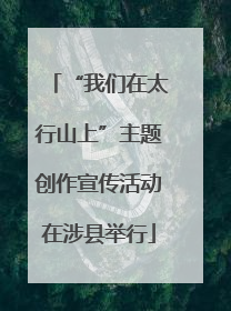“我们在太行山上”主题创作宣传活动在涉县举行