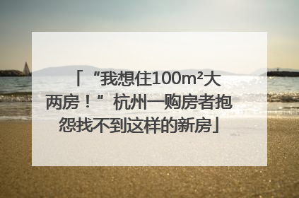 “我想住100m²大两房！”杭州一购房者抱怨找不到这样的新房