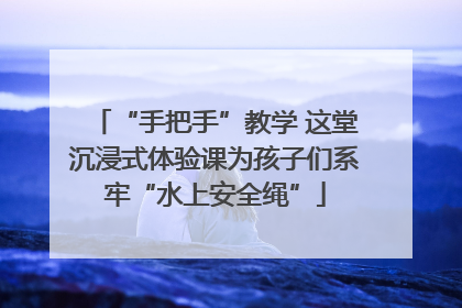 “手把手”教学 这堂沉浸式体验课为孩子们系牢“水上安全绳”