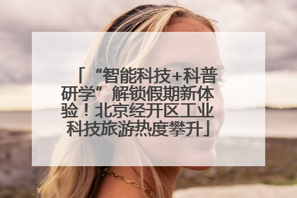 “智能科技+科普研学”解锁假期新体验！北京经开区工业科技旅游热度攀升