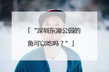 “深圳东湖公园的鱼可以吃吗？”