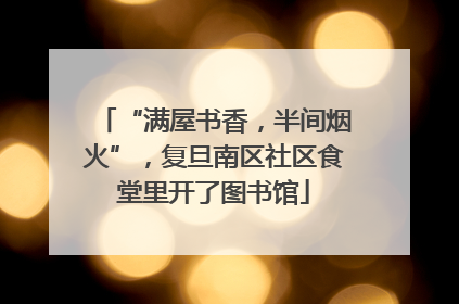 “满屋书香，半间烟火”，复旦南区社区食堂里开了图书馆