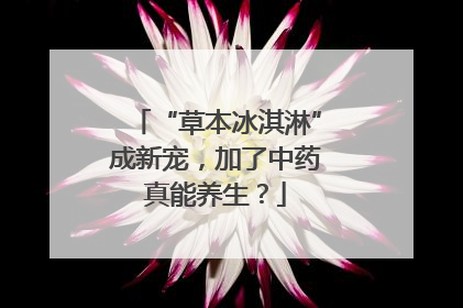 “草本冰淇淋”成新宠，加了中药真能养生？
