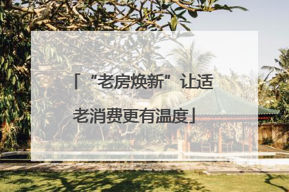 “老房焕新”让适老消费更有温度