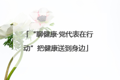 “聊健康·党代表在行动”把健康送到身边