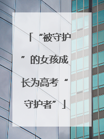 “被守护”的女孩成长为高考“守护者”