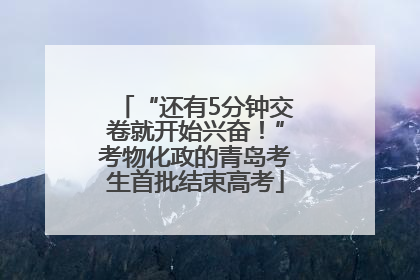 “还有5分钟交卷就开始兴奋！”考物化政的青岛考生首批结束高考