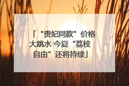 “贵妃同款”价格大跳水 今夏“荔枝自由”还将持续