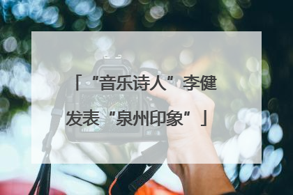 “音乐诗人”李健发表“泉州印象”