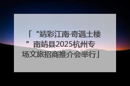 “靖彩江南·奇遇土楼”南靖县2025杭州专场文旅招商推介会举行