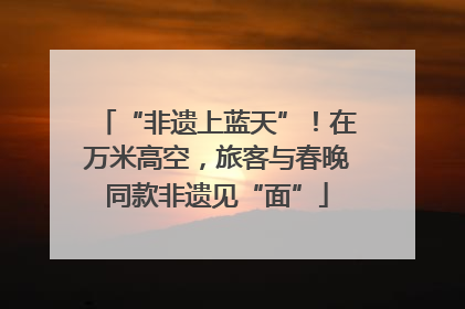 “非遗上蓝天”！在万米高空，旅客与春晚同款非遗见“面”