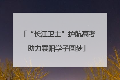“长江卫士”护航高考 助力襄阳学子圆梦