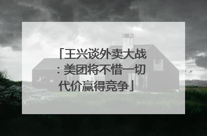 王兴谈外卖大战：美团将不惜一切代价赢得竞争